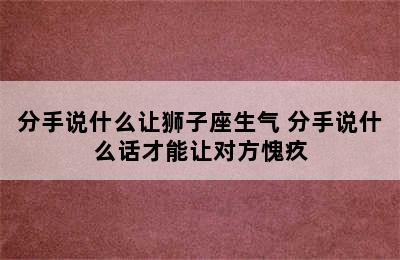 分手说什么让狮子座生气 分手说什么话才能让对方愧疚